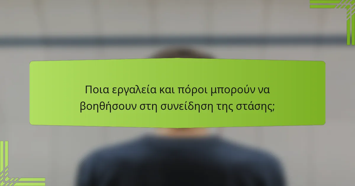 Ποια εργαλεία και πόροι μπορούν να βοηθήσουν στη συνείδηση της στάσης;