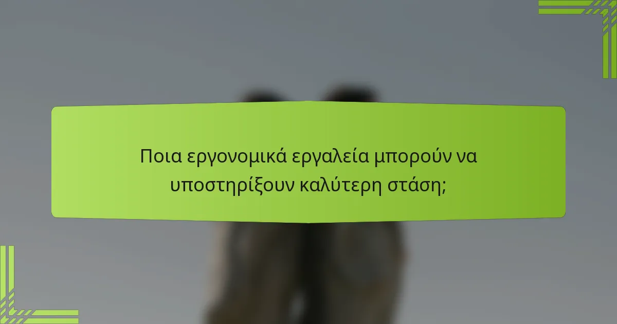 Ποια εργονομικά εργαλεία μπορούν να υποστηρίξουν καλύτερη στάση;