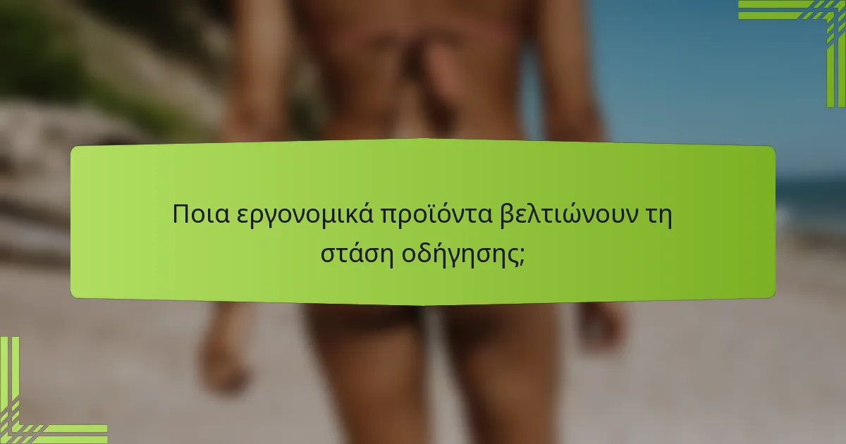 Ποια εργονομικά προϊόντα βελτιώνουν τη στάση οδήγησης;