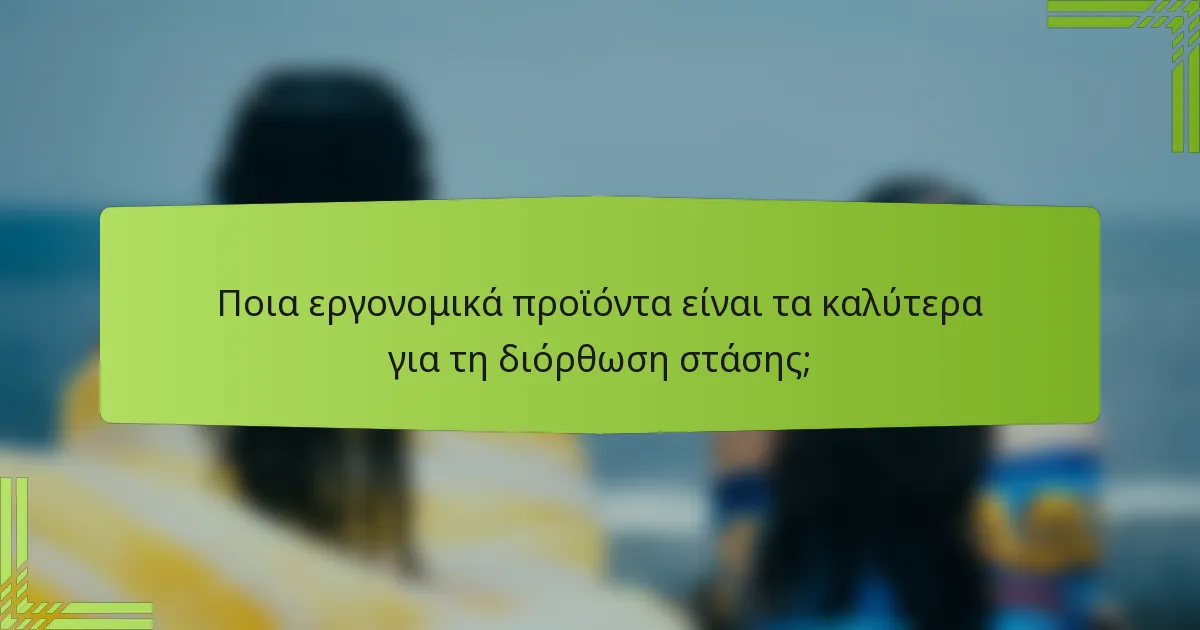Ποια εργονομικά προϊόντα είναι τα καλύτερα για τη διόρθωση στάσης;