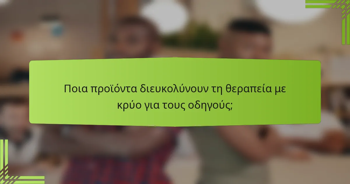 Ποια προϊόντα διευκολύνουν τη θεραπεία με κρύο για τους οδηγούς;