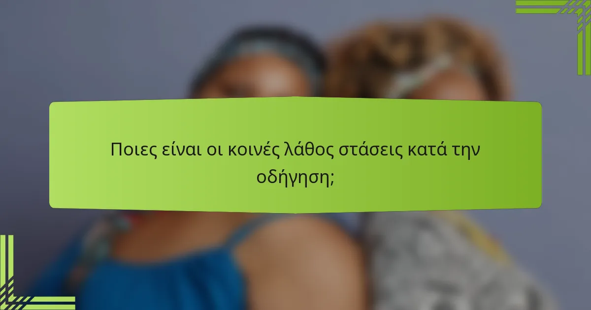 Ποιες είναι οι κοινές λάθος στάσεις κατά την οδήγηση;