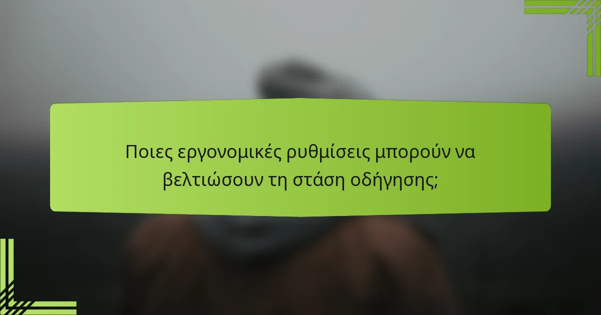 Ποιες εργονομικές ρυθμίσεις μπορούν να βελτιώσουν τη στάση οδήγησης;