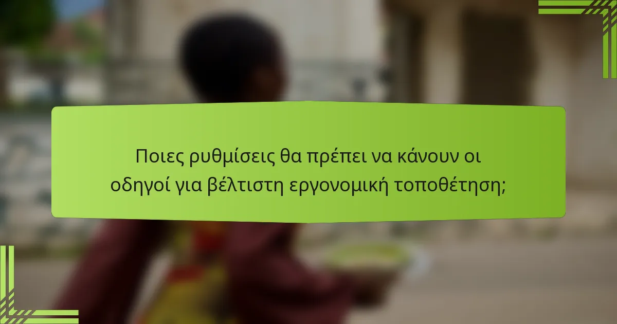 Ποιες ρυθμίσεις θα πρέπει να κάνουν οι οδηγοί για βέλτιστη εργονομική τοποθέτηση;