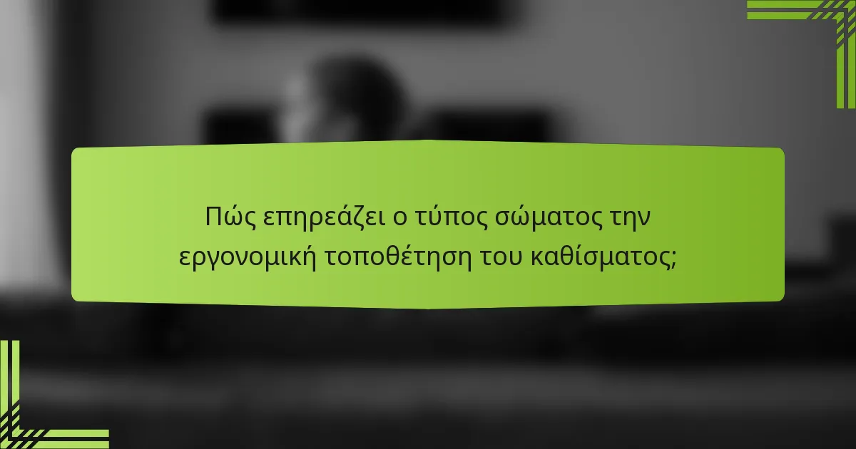 Πώς επηρεάζει ο τύπος σώματος την εργονομική τοποθέτηση του καθίσματος;