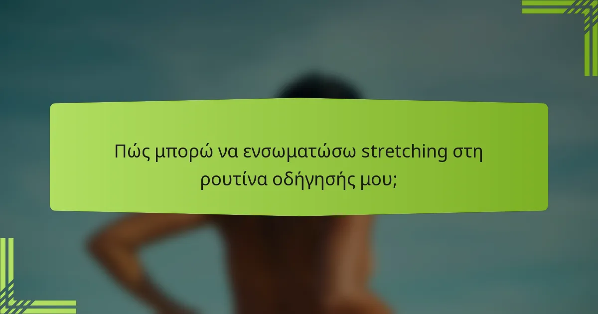 Πώς μπορώ να ενσωματώσω stretching στη ρουτίνα οδήγησής μου;