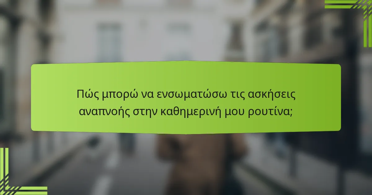 Πώς μπορώ να ενσωματώσω τις ασκήσεις αναπνοής στην καθημερινή μου ρουτίνα;