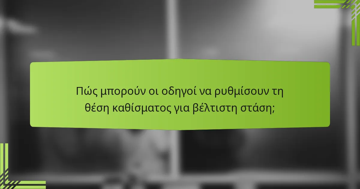 Πώς μπορούν οι οδηγοί να ρυθμίσουν τη θέση καθίσματος για βέλτιστη στάση;