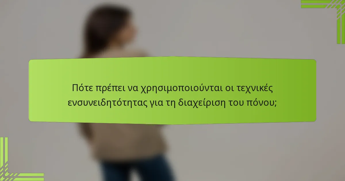 Πότε πρέπει να χρησιμοποιούνται οι τεχνικές ενσυνειδητότητας για τη διαχείριση του πόνου;