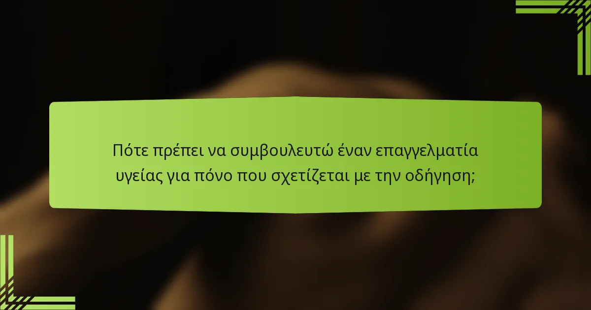 Πότε πρέπει να συμβουλευτώ έναν επαγγελματία υγείας για πόνο που σχετίζεται με την οδήγηση;